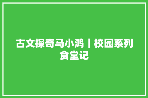 古文探奇马小鸿｜校园系列食堂记