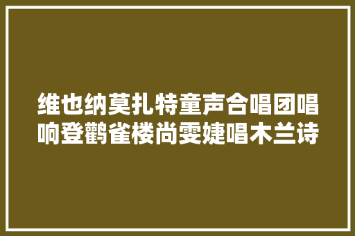 维也纳莫扎特童声合唱团唱响登鹳雀楼尚雯婕唱木兰诗