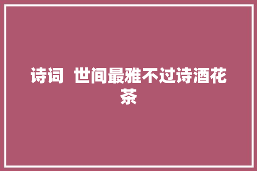 诗词  世间最雅不过诗酒花茶