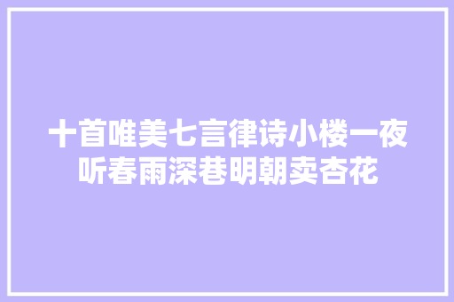 十首唯美七言律诗小楼一夜听春雨深巷明朝卖杏花