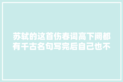 苏轼的这首伤春词高下阙都有千古名句写完后自己也不忍再读