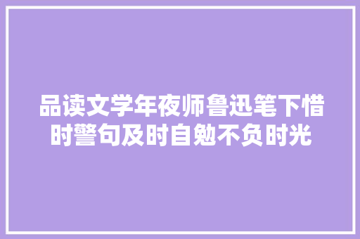 品读文学年夜师鲁迅笔下惜时警句及时自勉不负时光