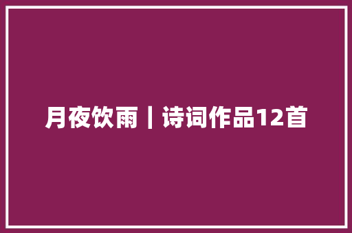月夜饮雨｜诗词作品12首