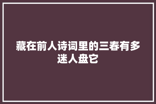 藏在前人诗词里的三春有多迷人盘它