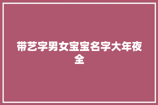 带艺字男女宝宝名字大年夜全