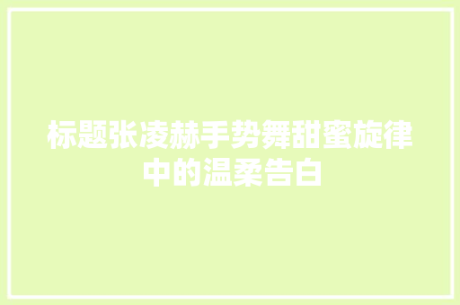 标题张凌赫手势舞甜蜜旋律中的温柔告白