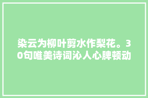 染云为柳叶剪水作梨花。30句唯美诗词沁人心脾顿动听间值得