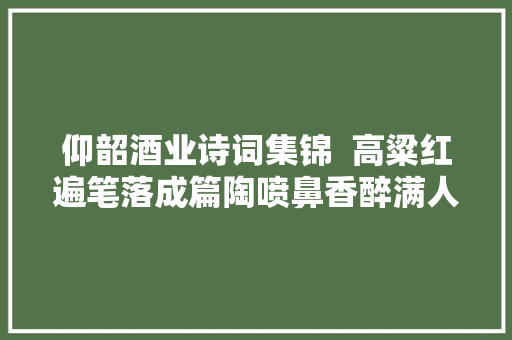 仰韶酒业诗词集锦  高粱红遍笔落成篇陶喷鼻香醉满人世