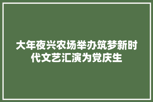 大年夜兴农场举办筑梦新时代文艺汇演为党庆生