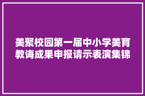 美聚校园第一届中小学美育教诲成果申报请示表演集锦上