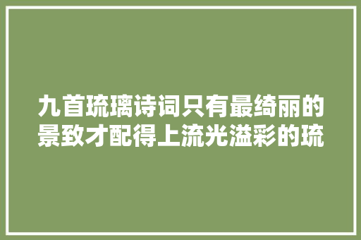 九首琉璃诗词只有最绮丽的景致才配得上流光溢彩的琉璃