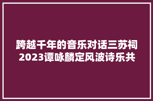 跨越千年的音乐对话三苏祠2023谭咏麟定风波诗乐共画精彩涌现