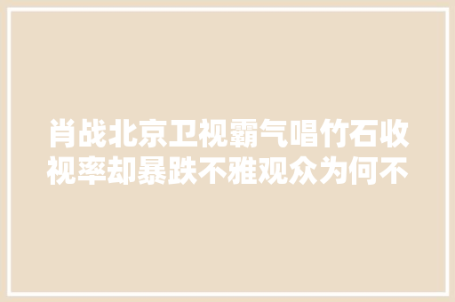 肖战北京卫视霸气唱竹石收视率却暴跌不雅观众为何不买单呢