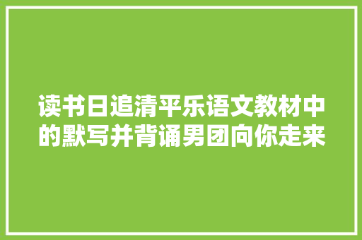 读书日追清平乐语文教材中的默写并背诵男团向你走来