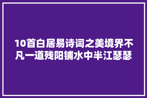 10首白居易诗词之美境界不凡一道残阳铺水中半江瑟瑟半江红