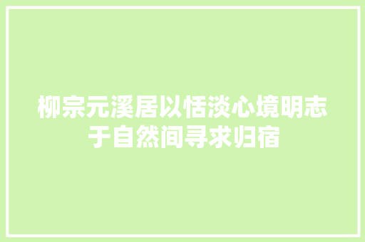 柳宗元溪居以恬淡心境明志于自然间寻求归宿