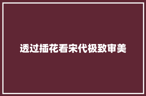 透过插花看宋代极致审美