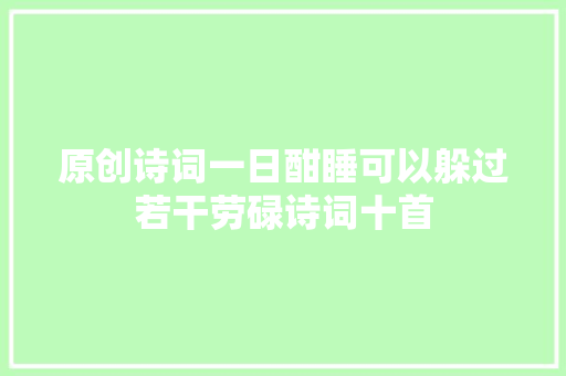 原创诗词一日酣睡可以躲过若干劳碌诗词十首