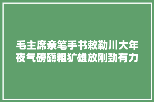 毛主席亲笔手书敕勒川大年夜气磅礴粗犷雄放刚劲有力