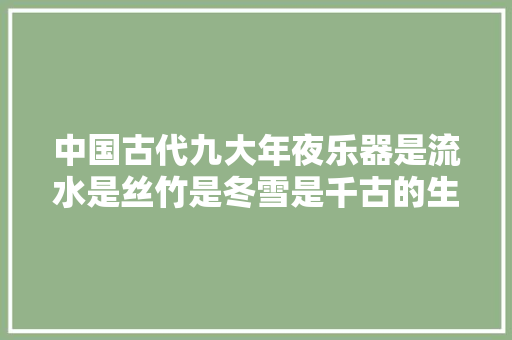 中国古代九大年夜乐器是流水是丝竹是冬雪是千古的生命
