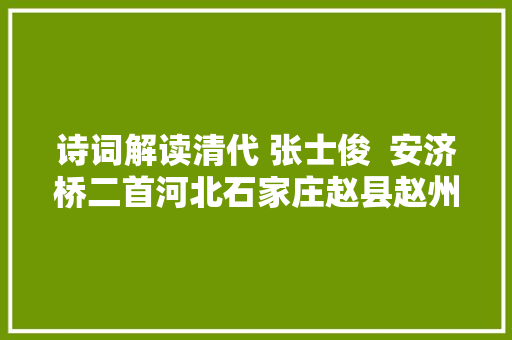 诗词解读清代 张士俊  安济桥二首河北石家庄赵县赵州桥