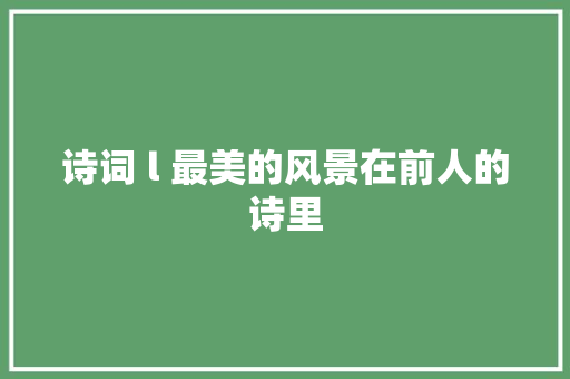 诗词 l 最美的风景在前人的诗里