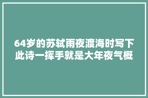 64岁的苏轼雨夜渡海时写下此诗一挥手就是大年夜气概流传了千年