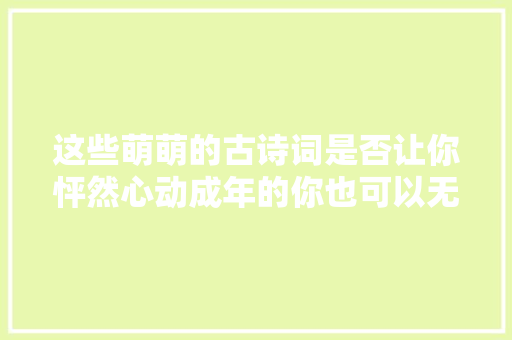 这些萌萌的古诗词是否让你怦然心动成年的你也可以无邪一回