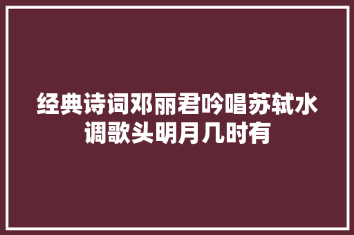 经典诗词邓丽君吟唱苏轼水调歌头明月几时有