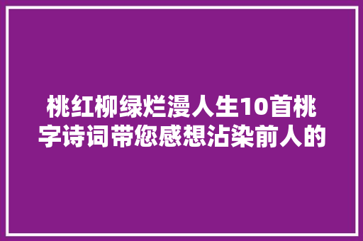 桃红柳绿烂漫人生10首桃字诗词带您感想沾染前人的聚散悲欢