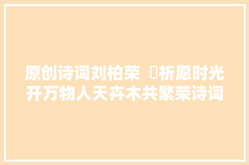 原创诗词刘柏荣  ​祈愿时光开万物人天卉木共繁荣诗词十首