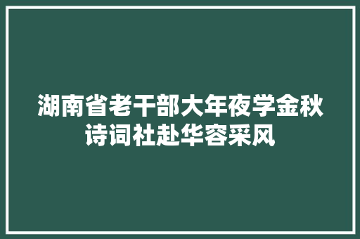 湖南省老干部大年夜学金秋诗词社赴华容采风