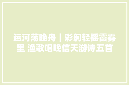 运河荡晚舟｜彩舸轻摇霞雾里 渔歌唱晚信天游诗五首