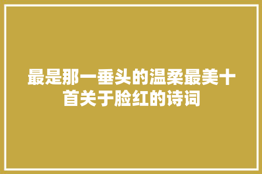 最是那一垂头的温柔最美十首关于脸红的诗词