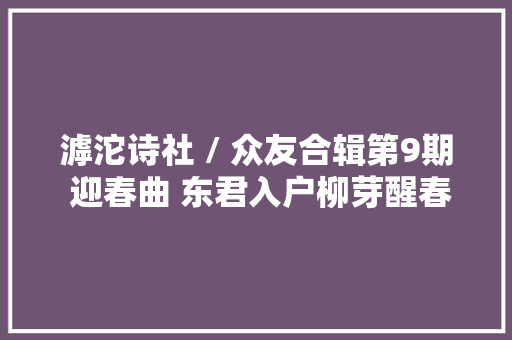 滹沱诗社 / 众友合辑第9期 迎春曲 东君入户柳芽醒春在花溪三两分