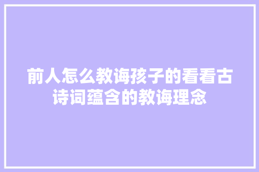 前人怎么教诲孩子的看看古诗词蕴含的教诲理念