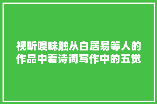 视听嗅味触从白居易等人的作品中看诗词写作中的五觉