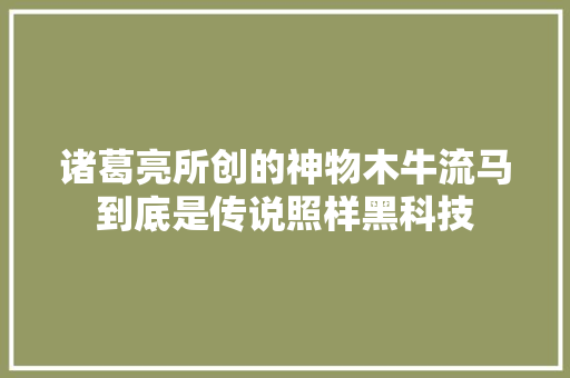 诸葛亮所创的神物木牛流马到底是传说照样黑科技