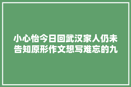 小心怡今日回武汉家人仍未告知原形作文想写难忘的九寨沟