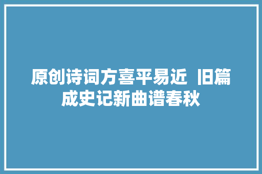 原创诗词方喜平易近  旧篇成史记新曲谱春秋