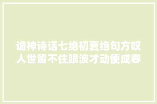 诡神诗话七绝初夏绝句方叹人世留不住眼波才动便成春