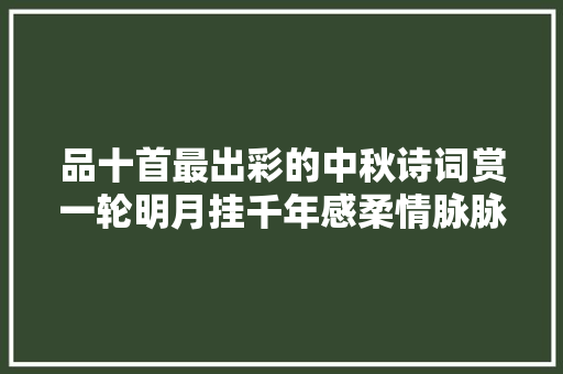 品十首最出彩的中秋诗词赏一轮明月挂千年感柔情脉脉在心间