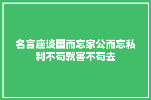 名言座谈国而忘家公而忘私利不苟就害不苟去