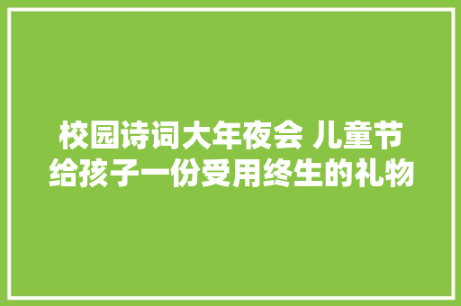 校园诗词大年夜会 儿童节给孩子一份受用终生的礼物