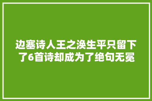 边塞诗人王之涣生平只留下了6首诗却成为了绝句无冕之王