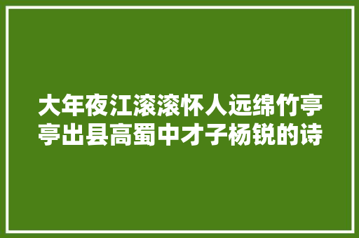 大年夜江滚滚怀人远绵竹亭亭出县高蜀中才子杨锐的诗与联