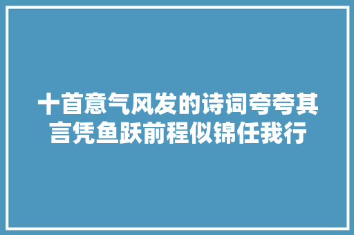 十首意气风发的诗词夸夸其言凭鱼跃前程似锦任我行