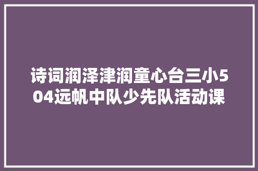 诗词润泽津润童心台三小504远帆中队少先队活动课