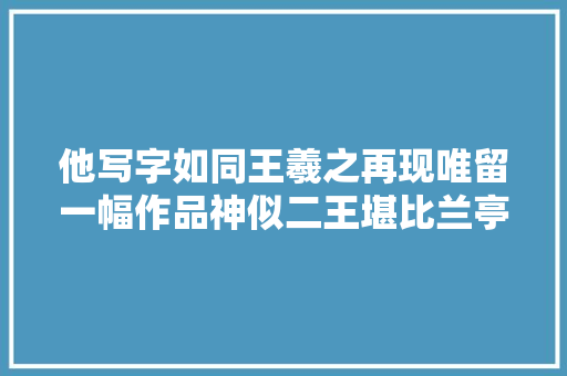 他写字如同王羲之再现唯留一幅作品神似二王堪比兰亭序