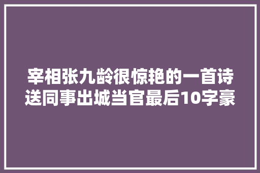 宰相张九龄很惊艳的一首诗送同事出城当官最后10字豪放又浪漫